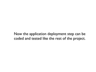 Now the application deployment step can be
coded and tested like the rest of the project.
 