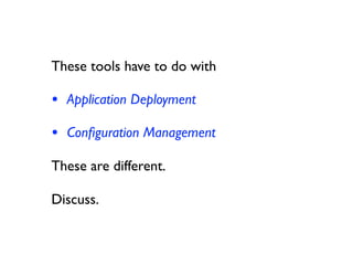 These tools have to do with

• Application Deployment
• Conﬁguration Management
These are different.

Discuss.
 