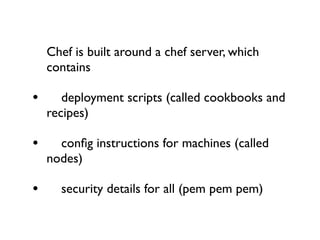 Chef is built around a chef server, which
  contains

• 
 deployment scripts (called cookbooks and
  recipes)

• 
 conﬁg instructions for machines (called
  nodes)

• 
 security details for all (pem pem pem)
 