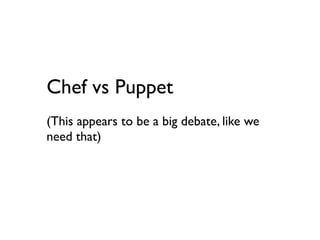 Chef vs Puppet
(This appears to be a big debate, like we
need that)
 