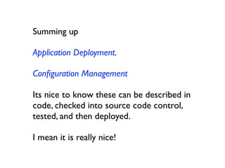 Summing up

Application Deployment.

Conﬁguration Management

Its nice to know these can be described in
code, checked into source code control,
tested, and then deployed.

I mean it is really nice!
 