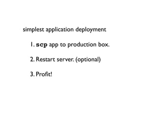 simplest application deployment


 1. scp app to production box.


 2. Restart server. (optional)


 3. Proﬁt!
 