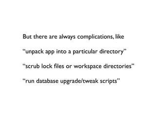 But there are always complications, like

“unpack app into a particular directory”

“scrub lock ﬁles or workspace directories”

“run database upgrade/tweak scripts”
 