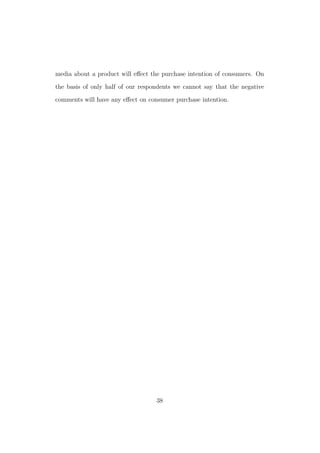 media about a product will eﬀect the purchase intention of consumers. On
the basis of only half of our respondents we cannot say that the negative
comments will have any eﬀect on consumer purchase intention.
38
 