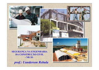 Prof. Uanderson Rebula
SEGURANÇA NA ENGENHARIA
DA CONSTRUÇÃO CIVIL
- NR 18 -
prof.: Uanderson Rebula
 