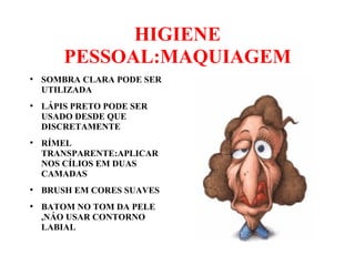 HIGIENE
PESSOAL:MAQUIAGEM
●
SOMBRA CLARA PODE SER
UTILIZADA
●
LÁPIS PRETO PODE SER
USADO DESDE QUE
DISCRETAMENTE
●
RÍMEL
TRANSPARENTE:APLICAR
NOS CÍLIOS EM DUAS
CAMADAS
●
BRUSH EM CORES SUAVES
●
BATOM NO TOM DA PELE
,NÁO USAR CONTORNO
LABIAL
 