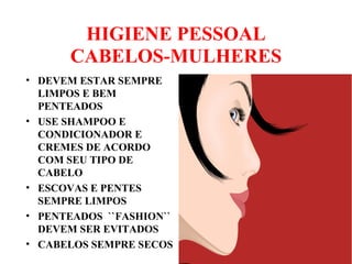 HIGIENE PESSOAL
CABELOS-MULHERES
• DEVEM ESTAR SEMPRE
LIMPOS E BEM
PENTEADOS
• USE SHAMPOO E
CONDICIONADOR E
CREMES DE ACORDO
COM SEU TIPO DE
CABELO
• ESCOVAS E PENTES
SEMPRE LIMPOS
• PENTEADOS ``FASHION``
DEVEM SER EVITADOS
• CABELOS SEMPRE SECOS
 