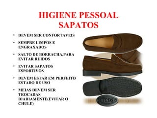 HIGIENE PESSOAL
SAPATOS
●
DEVEM SER CONFORTAVEIS
●
SEMPRE LIMPOS E
ENGRAXADOS
●
SALTO DE BORRACHA,PARA
EVITAR RUIDOS
●
EVITAR SAPATOS
ESPORTIVOS
●
DEVEM ESTAR EM PERFEITO
ESTADO DE USO
●
MEIAS DEVEM SER
TROCADAS
DIARIAMENTE(EVITAR O
CHULE)
 