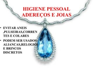 HIGIENE PESSOAL
ADEREÇOS E JOIAS
• EVITAR ANEIS
,PULSEIRAS,CORREN
TES E COLARES
• PODEM SER USADOS-
ALIANCAS,RELOGIOS
E BRINCOS
DISCRETOS
 