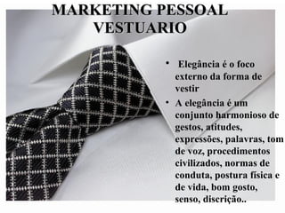 MARKETING PESSOALMARKETING PESSOAL
VESTUARIOVESTUARIO
• Elegância é o foco
externo da forma de
vestir
• A elegância é um
conjunto harmonioso de
gestos, atitudes,
expressões, palavras, tom
de voz, procedimentos
civilizados, normas de
conduta, postura física e
de vida, bom gosto,
senso, discrição..
 
