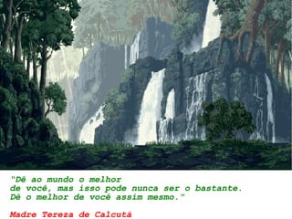 “Dê ao mundo o melhor
de você, mas isso pode nunca ser o bastante.
Dê o melhor de você assim mesmo.”
Madre Tereza de Calcutá
 