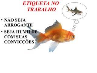 ETIQUETA NO
TRABALHO
●
NÃO SEJA
ARROGANTE
●
SEJA HUMILDE
COM SUAS
CONVICÇÕES
 