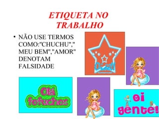 ETIQUETA NO
TRABALHO
●
NÃO USE TERMOS
COMO:''CHUCHU'',''
MEU BEM'',''AMOR''
DENOTAM
FALSIDADE
 