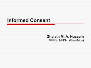 Informed Consent Ghaiath M. A. Hussein MBBS, MHSc. (Bioethics) 