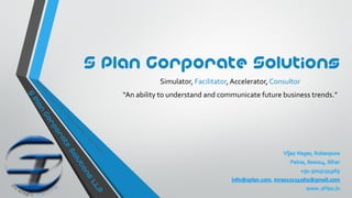S Plan Corporate Solutions
Simulator, Facilitator,Accelerator, Consultor
“An ability to understand and communicate future business trends.”
 