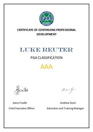 CERTIFICATE OF CONTINUING PROFESSIONAL
DEVELOPMENT
Luke Reuter
PGA CLASSIFICATION
AAA
Ivano Ficalbi Andrew Gunn
Chief Executive Officer Education and Training Manager
 