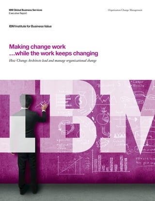 IBM Institute for Business Value
Making change work
…while the work keeps changing
How Change Architects lead and manage organizational change
Executive Report
IBM Global Business Services Organization Change Management
 