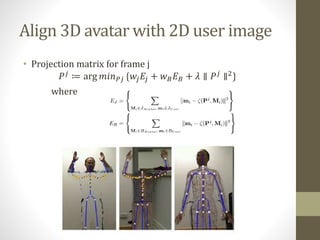 Align 3D avatar with 2D user image
• Projection matrix for frame j
𝑃 𝑗
≔ arg 𝑚𝑖𝑛 𝑃𝑗 {𝑤𝑗 𝐸𝑗 + 𝑤 𝐵 𝐸 𝐵 + 𝜆 ∥ 𝑃 𝑗
∥2
}
where
 