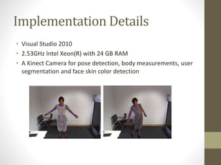 Implementation Details
• Visual Studio 2010
• 2.53GHz Intel Xeon(R) with 24 GB RAM
• A Kinect Camera for pose detection, body measurements, user
segmentation and face skin color detection
 