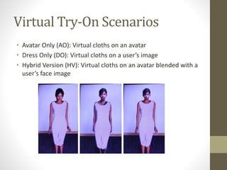 Virtual Try-On Scenarios
• Avatar Only (AO): Virtual cloths on an avatar
• Dress Only (DO): Virtual cloths on a user’s image
• Hybrid Version (HV): Virtual cloths on an avatar blended with a
user’s face image
 