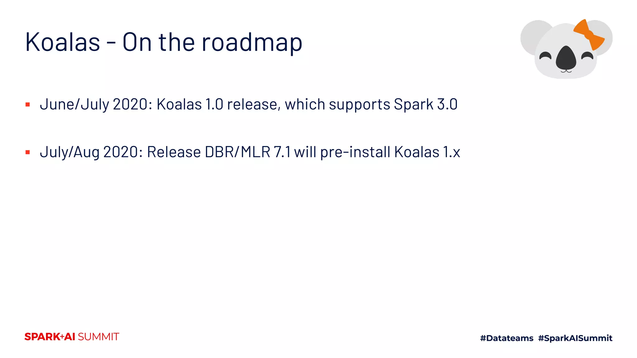 Koalas - On the roadmap
▪ June/July 2020: Koalas 1.0 release, which supports Spark 3.0
▪ July/Aug 2020: Release DBR/MLR 7.1 will pre-install Koalas 1.x
 