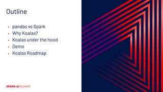 Outline
▪ pandas vs Spark
▪ Why Koalas?
▪ Koalas under the hood
▪ Demo
▪ Koalas Roadmap
 