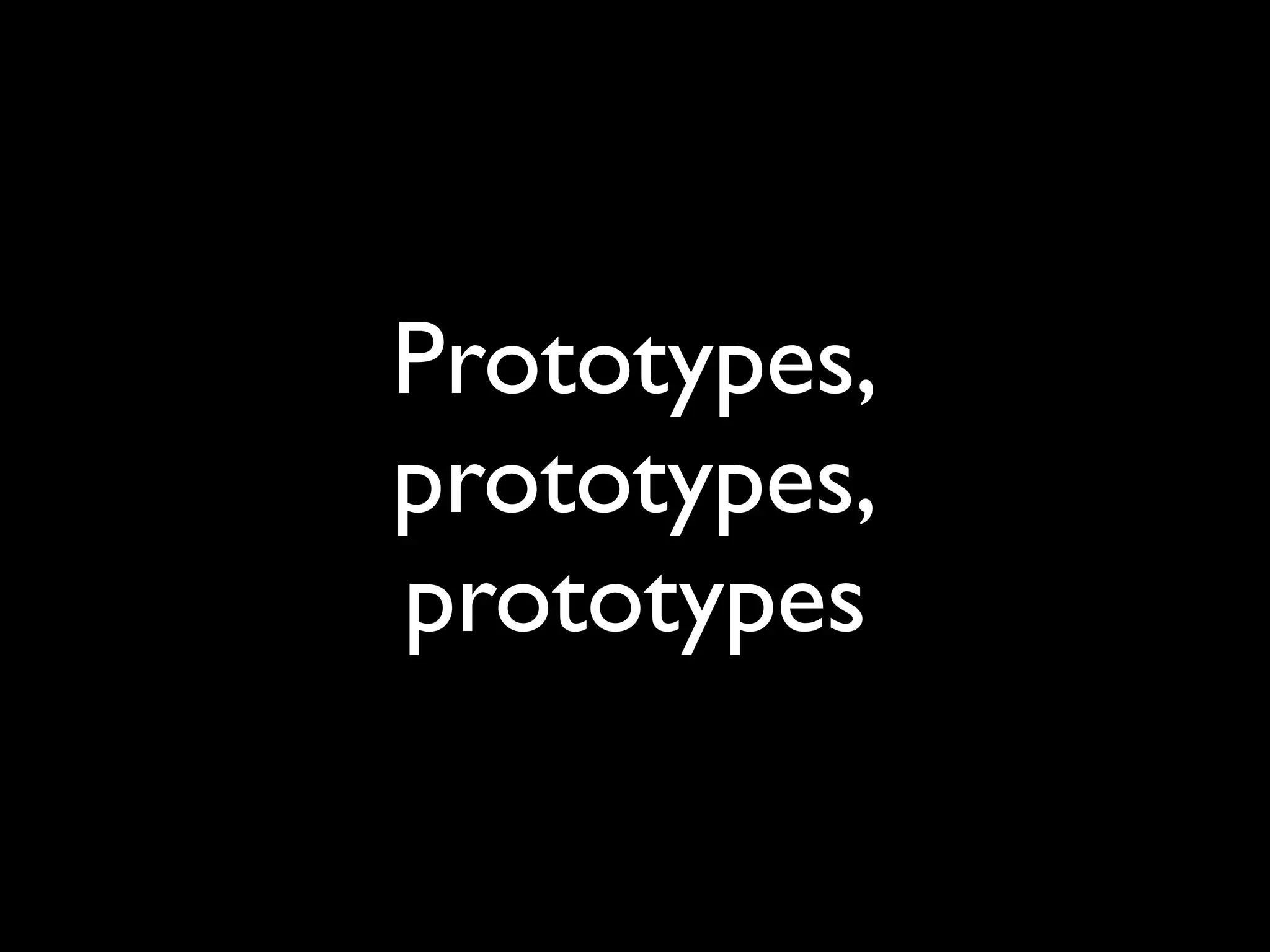 Prototypes,
prototypes,
prototypes
 