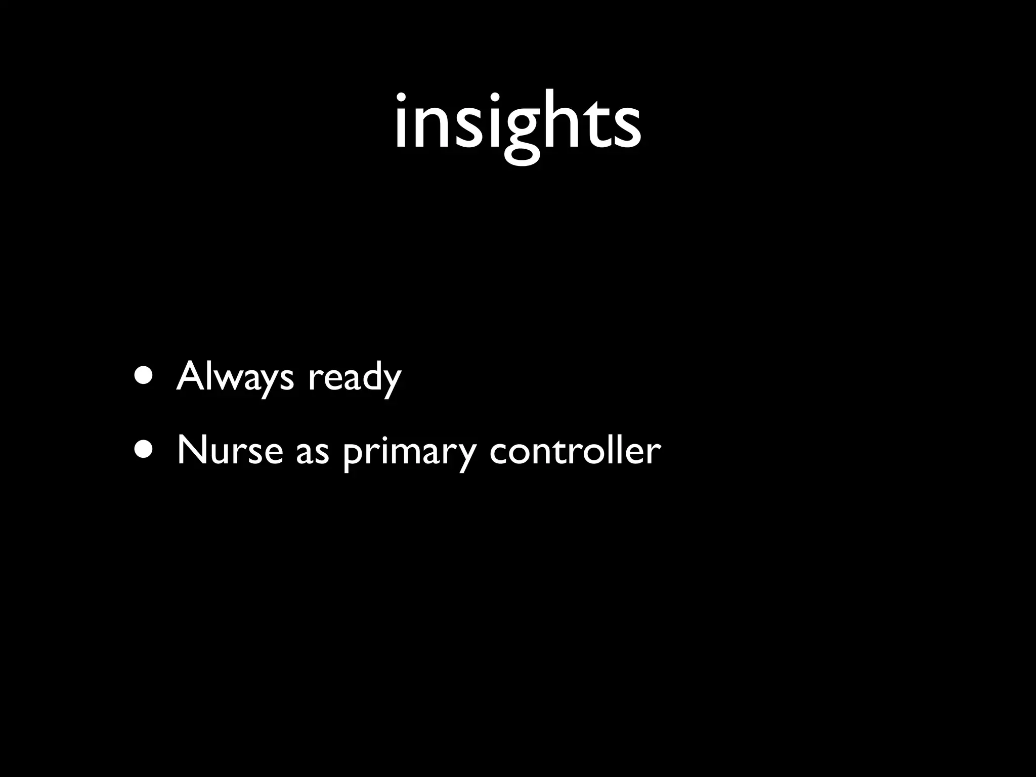 insights

• Always ready
• Nurse as primary controller
 