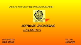 NATIONAL INSTITUTE OF TECHNOLOGY,DURGAPUR
SUBMITTED BY:
NIDHI KAKANI
SOFTWARE ENGINEERING
ASSIGNMENTS
ROLL NO:
15/CA/679
 