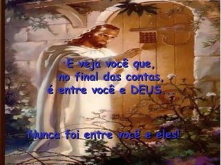 E veja você que,  no final das contas, é entre você e DEUS... Nunca foi entre você e eles! 