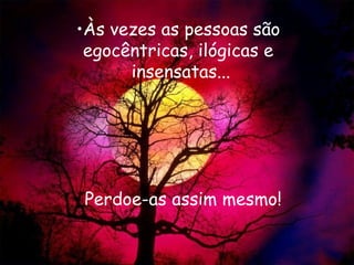 Às vezes as pessoas são  egocêntricas, ilógicas e  insensatas... Perdoe-as assim mesmo! 