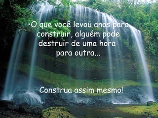 O que você levou anos para construir, alguém pode destruir de uma hora  para outra... Construa assim mesmo! 