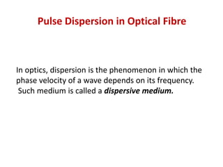 Pulse Dispersion in Optical Fibre



In optics, dispersion is the phenomenon in which the
phase velocity of a wave depends on its frequency.
 Such medium is called a dispersive medium.
 