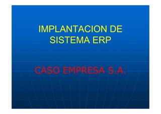IMPLANTACION DE
  SISTEMA ERP


CASO EMPRESA S.A.
 