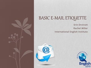 Erin Orstrom
Rachel Miller
International English Institute
BASIC E-MAIL ETIQUETTE
 