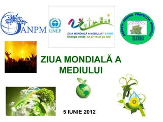 5 IUNIE 2012
ZIUA MONDIALĂ A
MEDIULUI
ZIUA MONDIALĂ A MEDIULUI 5 IUNIE
Energia verde: ne priveşte pe toţi!
 