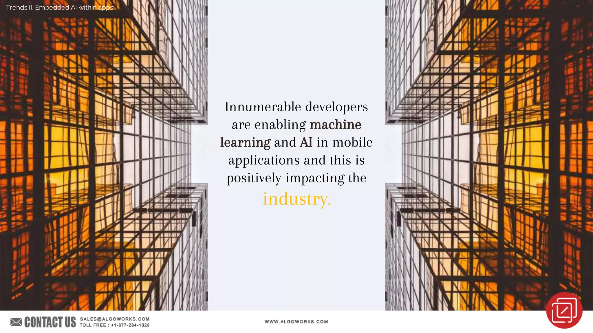 Innumerable developers
are enabling machine
learning and AI in mobile
applications and this is
positively impacting the
industry.
Trends II. Embedded AI within apps
 