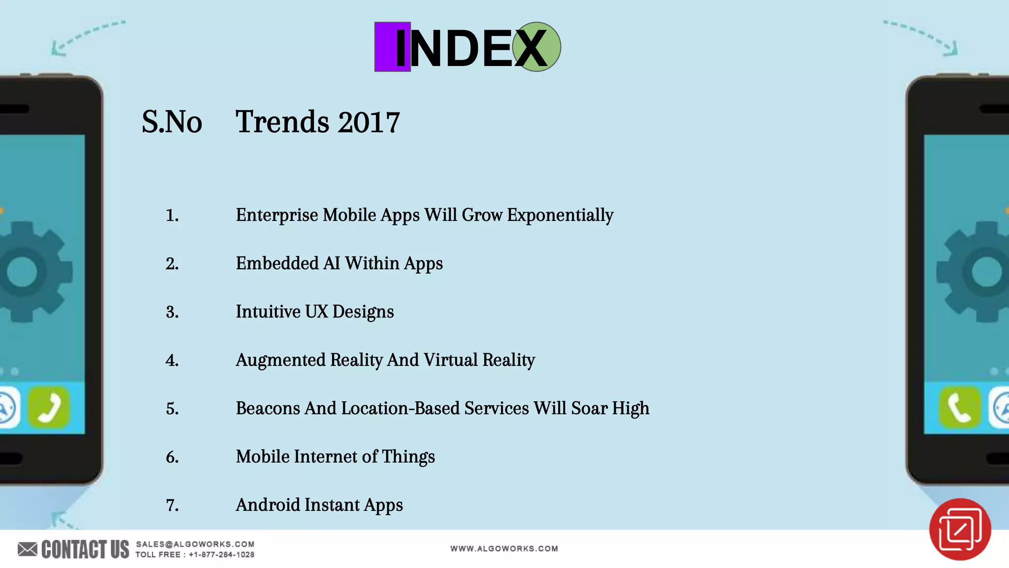 S.No Trends 2017
1. Enterprise Mobile Apps Will Grow Exponentially
2. Embedded AI Within Apps
3. Intuitive UX Designs
4. Augmented Reality And Virtual Reality
5. Beacons And Location-Based Services Will Soar High
6. Mobile Internet of Things
7. Android Instant Apps
INDEX
 