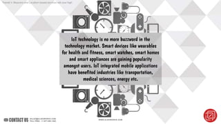 IoT technology is no more buzzword in the
technology market. Smart devices like wearables
for health and fitness, smart wa...