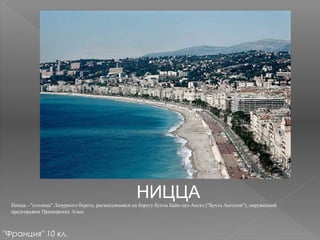 НИЦЦА
Ницца - "столица" Лазурного берега, раскинувшаяся на берегу бухты Байе-дез-Ангез ("Бухта Ангелов"), окруженной
предгорьями Приморских Альп.
"Франция" 10 кл.
 