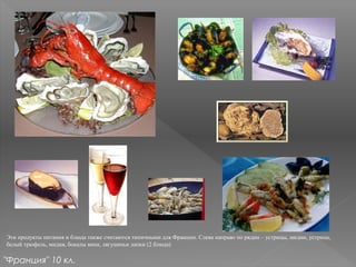 Эти продукты питания и блюда также считаются типичными для Франции. Слева направо по рядам – устрицы, мидии, устрица,
белый трюфель, мидия, бокалы вина, лягушачьи лапки (2 блюда)
"Франция" 10 кл.
 