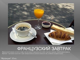 ФРАНЦУЗСКИЙ ЗАВТРАК
Французский завтрак состоит из кофе, чая или какао и круаcсана или хлеба с маслом и джемом. Любой прием пищи во
Франции - настоящее искусство и даже завтрак является ценным моментом дня, особенно во время отдыха.
"Франция" 10 кл.
 