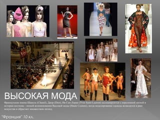 ВЫСОКАЯ МОДА
Французские имена Шанель (Chanel), Диор (Dior), Ив Сен-Лоран (Yves Saint-Laurent) ассоциируются с переломной эпохой в
истории костюма - эпохой возникновения Высокой моды (Haute Couture), когда моделирование одежды возводится в ранг
искусства и обрастает множеством легенд.
"Франция" 10 кл.
 