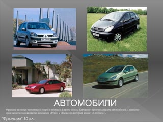 АВТОМОБИЛИ
Франция является четвертым в мире и вторым в Европе (после Германии) производителем автомобилей. Главными
производителями являются компании «Рено» и «Пежо» (в который входит «Ситроен»).
"Франция" 10 кл.
 