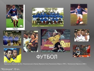 ФУТБОЛ
Французы обожают футбол. Национальная сборная Франции была Чемпионом Мира в 1998 г., Чемпионом Европы в 2000 г.
"Франция" 10 кл.
 