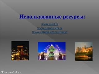 "Франция" 10 кл.
Использованные ресурсы:
www.mail.ru
www.europa.km.ru
www.europa.km.ru/france/
 