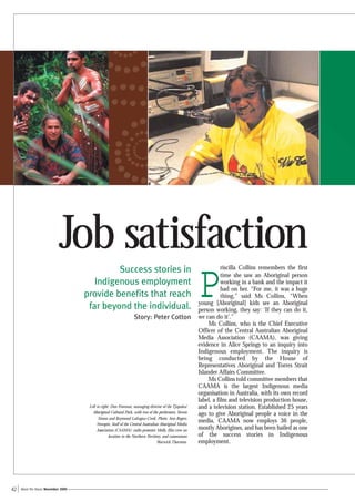 Job satisfaction                                                                     riscilla Collins remembers the first



                                                                                                       P
                                              Success stories in
                                                                                                                  time she saw an Aboriginal person
                                        Indigenous employment                                                     working in a bank and the impact it
                                                                                                                  had on her. “For me, it was a huge
                                     provide benefits that reach                                                  thing,” said Ms Collins, “When
                                                                                                       young [Aboriginal] kids see an Aboriginal
                                      far beyond the individual.                                       person working, they say: ‘If they can do it,
                                                                  Story: Peter Cotton                  we can do it’.”
                                                                                                            Ms Collins, who is the Chief Executive
                                                                                                       Officer of the Central Australian Aboriginal
                                                                                                       Media Association (CAAMA), was giving
                                                                                                       evidence in Alice Springs to an inquiry into
                                                                                                       Indigenous employment. The inquiry is
                                                                                                       being conducted by the House of
                                                                                                       Representatives Aboriginal and Torres Strait
                                                                                                       Islander Affairs Committee.
                                                                                                            Ms Collins told committee members that
                                                                                                       CAAMA is the largest Indigenous media
                                                                                                       organisation in Australia, with its own record
                                                                                                       label, a film and television production house,
                                      Left to right: Don Freeman, managing director of the Tjapukai    and a television station. Established 25 years
                                        Aboriginal Cultural Park, with two of the performers, Steven   ago to give Aboriginal people a voice in the
                                            Simon and Raymond Lafragua-Creek. Photo: Ann Rogers,
                                           Newspix; Staff of the Central Australian Aboriginal Media
                                                                                                       media, CAAMA now employs 36 people,
                                           Association (CAAMA): radio presenter Molly, film crew on    mostly Aborigines, and has been hailed as one
                                                   location in the Northern Territory, and cameraman   of the success stories in Indigenous
                                                                                   Warwick Thornton.   employment.




42   About the House November 2005
 