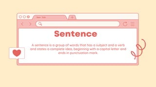 Sentence
A sentence is a group of words that has a subject and a verb
and states a complete idea, beginning with a capital letter and
ends in punctuation mark.
 