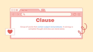 Clause
Group of words that contain subject and predicate. It conveys a
complete thought and also can stand alone.
 