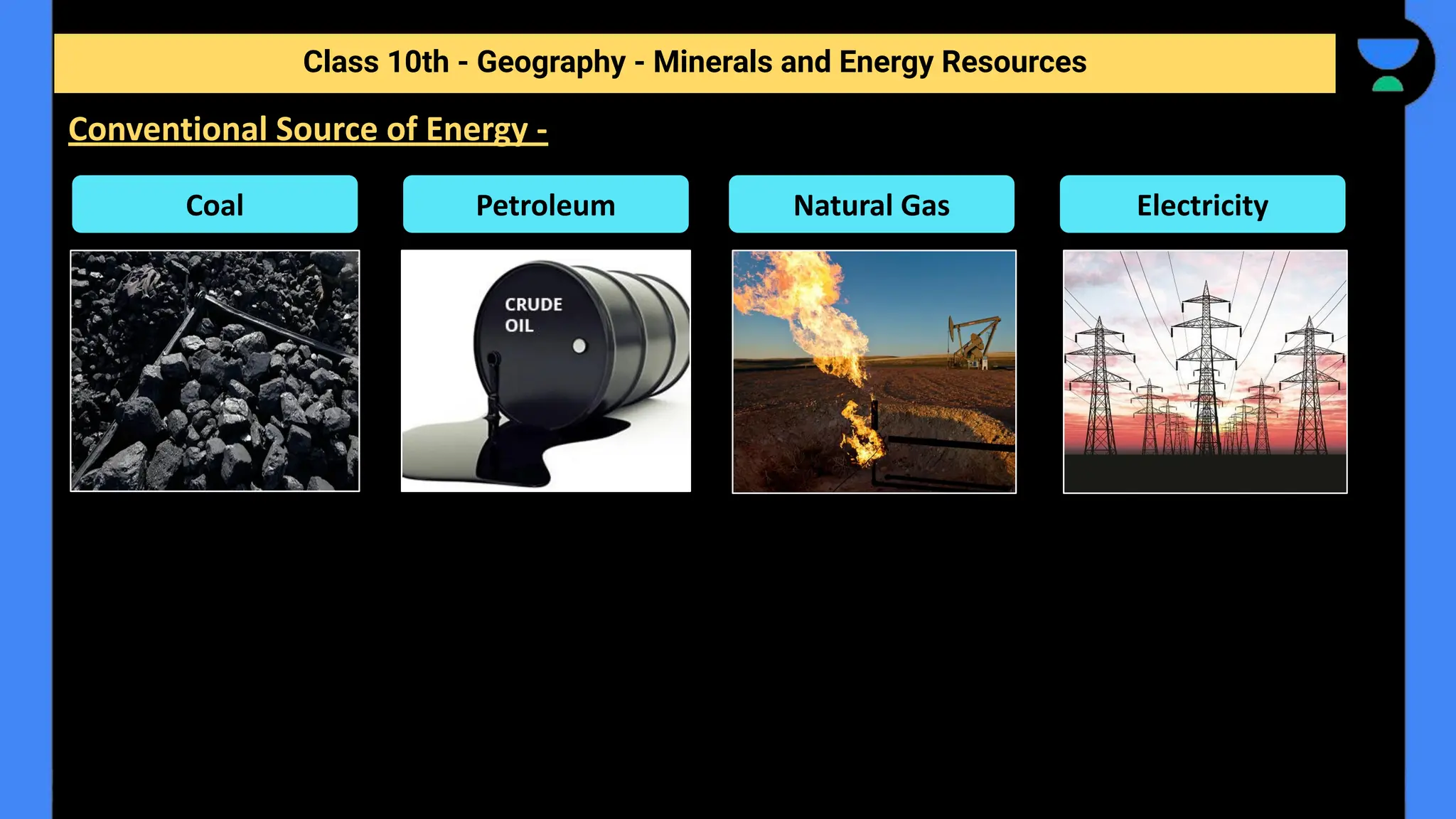 Class 10th - Geography - Minerals and Energy Resources
Conventional Source of Energy -
Coal Petroleum Natural Gas Electricity
 